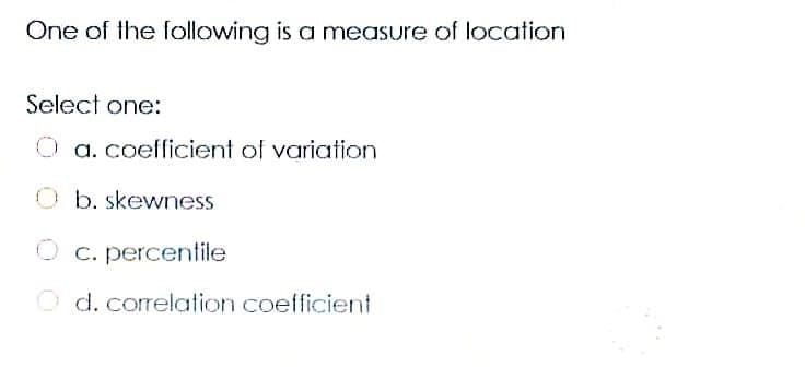 One of the following is a measure of location
Select one:
O a. coefficient of variation
O b. skewness
O c. percentile
O d. correlation coefficient
