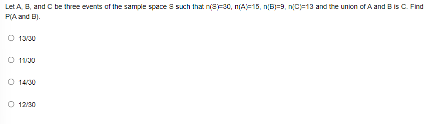 Let A, B, and C be three events of the sample space S such that n(S)=30, n(A)=15, n(B)=9, n(C)=13 and the union of A and B is C. Find
P(A and B).
O 13/30
O 11/30
O 14/30
O 12/30
