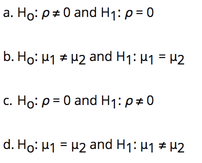 a. Ho: p+0 and H1: p= 0
b. Ho: H1 + H2 and H1: H1 = H2
c. Ho: p = 0 and H1: p#0
d. Ho: H1 = H2 and H1: H1 # H2
