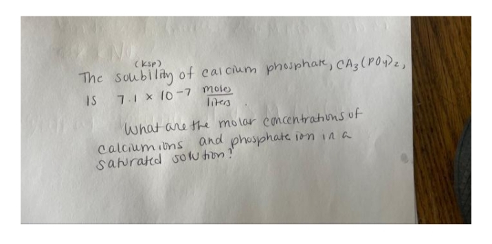 (ksp)
The soubiliy of calcium phosphare, CA3(POe,
IS
7.1 X 10-7 mole
Iners
What are the molar concentrations uf
calcrum ibns and
sawrated sow hron?!
phosphate ion in a
