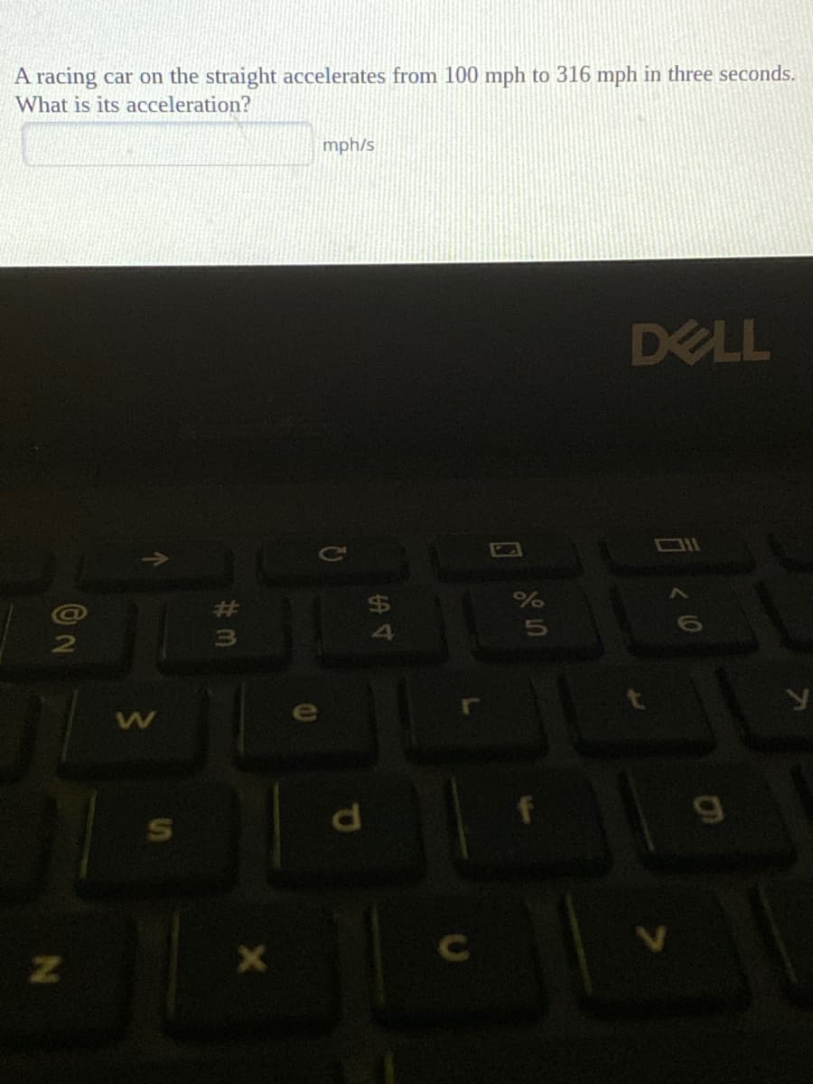 A racing car on the straight accelerates from 100 mph to 316 mph in three seconds.
What is its acceleration?
mph/s
DELL
%23
Pl
