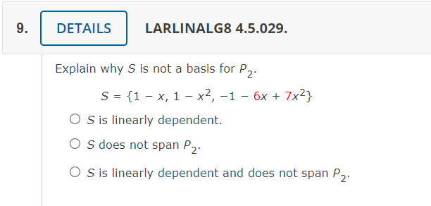 LARLINALG8 4.5.029.
9.
DETAILS
Explain why S is not a basis for P,.
S = {1 – x, 1 – x², -1 – 6x + 7x²}
O sis linearly dependent.
O s does not span P2.
O s is linearly dependent and does not span P,.
