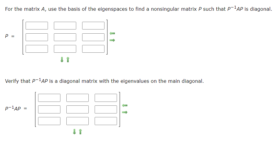 For the matrix A, use the basis of the eigenspaces to find a nonsingular matrix P such that P-lAP is diagonal.
P
Verify that P-1AP is a diagonal matrix with the eigenvalues on the main diagonal.
p-1AP =
