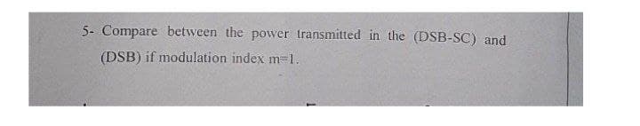 5- Compare between the power transmitted in the (DSB-SC) and
(DSB) if modulation index m-1.
