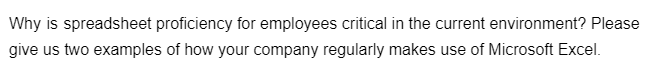 Why is spreadsheet proficiency for employees critical in the current environment? Please
give us two examples of how your company regularly makes use of Microsoft Excel.