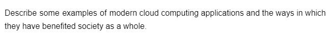 Describe some examples of modern cloud computing applications and the ways in which
they have benefited society as a whole.