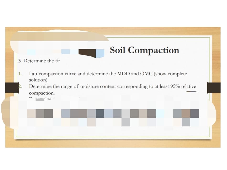 Soil Compaction
3. Determine the ff:
Lab-compaction curve and determine the MDD and OMC (show complete
solution)
2.
1.
Determine the range of moisture content corresponding to at least 95% relative
compaction.
rine
