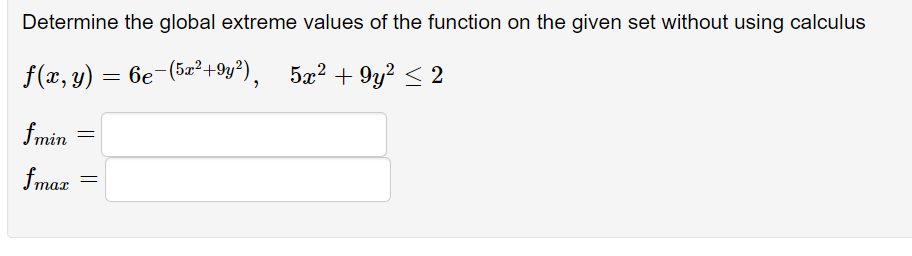 Determine the global extreme values of the function on the given set without using calculus
f(x, y) = 6e-(52²+9y?), 5æ? + 9y? < 2
fmin
fmax
таr
