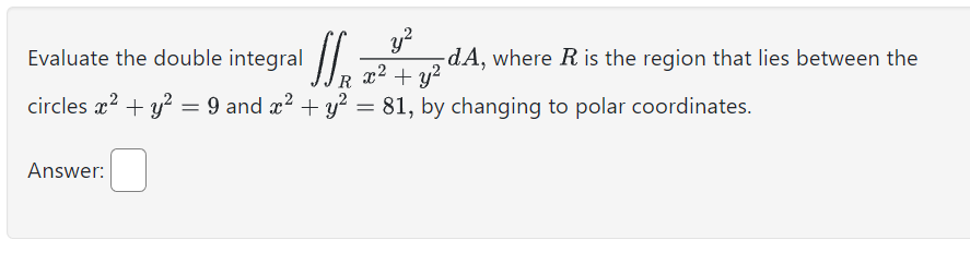 y²
Evaluate the double integral
SS₁
x² + y²
circles x² + y² = 9 and x² + y² = 81, by changing to polar coordinates.
Answer:
Rx2
dA, where R is the region that lies between the
