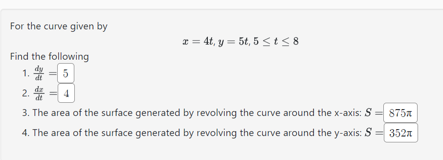 For the curve given by
Find the following
dy
5
dt
1.
-
dx
2. die tite
dt
3. The area of the surface generated by revolving the curve around the x-axis: S = 875
4. The area of the surface generated by revolving the curve around the y-axis: S
=
352π
=
x = 4t, y = 5t, 5 ≤ t ≤ 8
4
