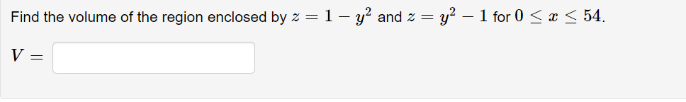 Find the volume of the region enclosed by z = 1 – y² and z = y? – 1 for 0 < x < 54.
V =
