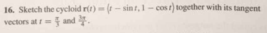 16. Sketch the cycloid r(t) = (t- sint, 1- cos t) together with its tangent
vectors at t = and .
%3D
