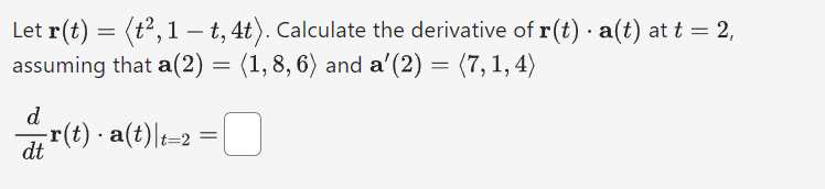 Let r(t) = (t², 1 — t, 4t). Calculate the derivative of r(t) · a(t) at t = 2,
assuming that a(2) = (1,8, 6) and a'(2) = (7, 1, 4)
dr(t) · a(t)|t=2
=