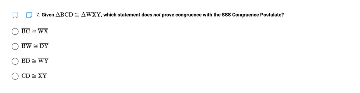 7. Given ABCD AWXY, which statement does not prove congruence with the SSS Congruence Postulate?
BC~ WX
BW ~ DY
BD WY
CD XY