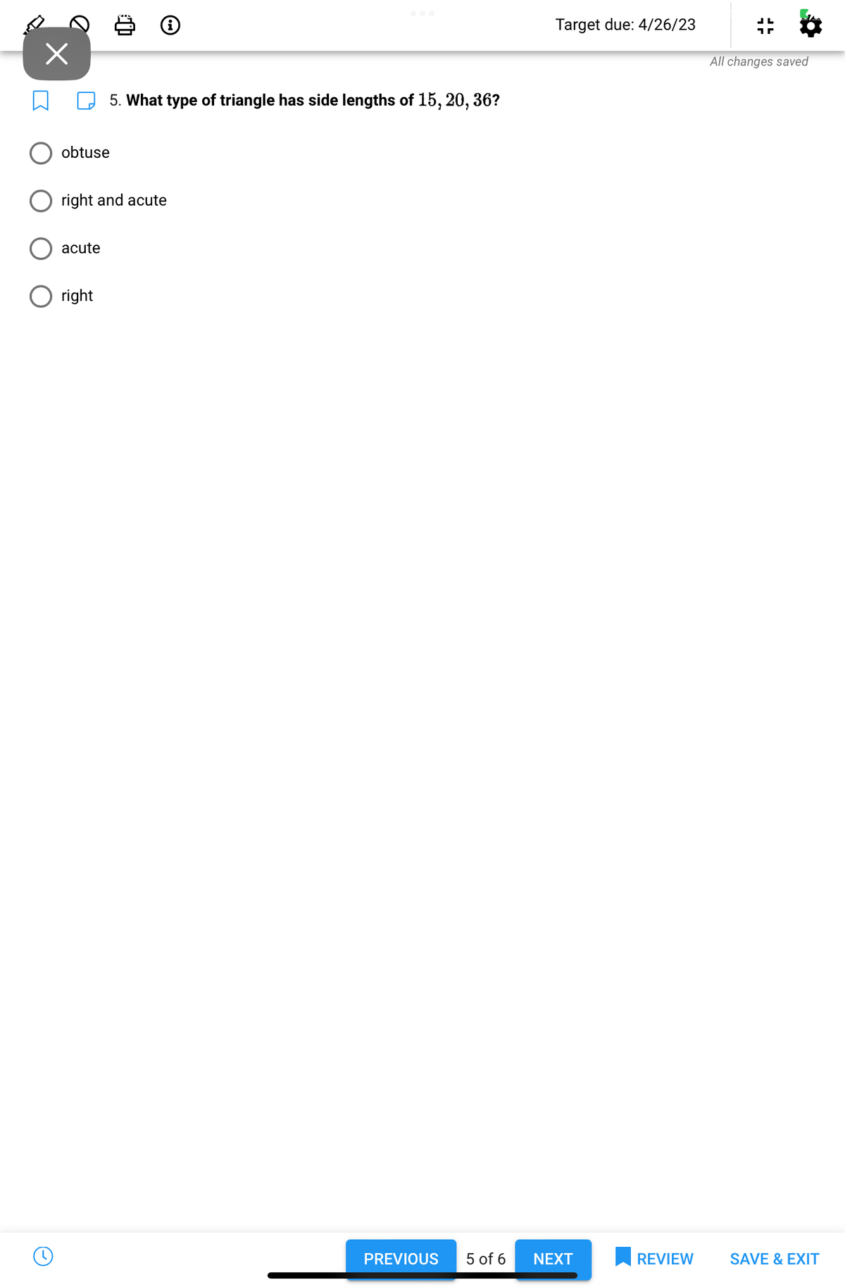 obtuse
5. What type of triangle has side lengths of 15, 20, 36?
right and acute
acute
O right
PREVIOUS
Target due: 4/26/23
5 of 6 NEXT
REVIEW
1
All changes saved
SAVE & EXIT