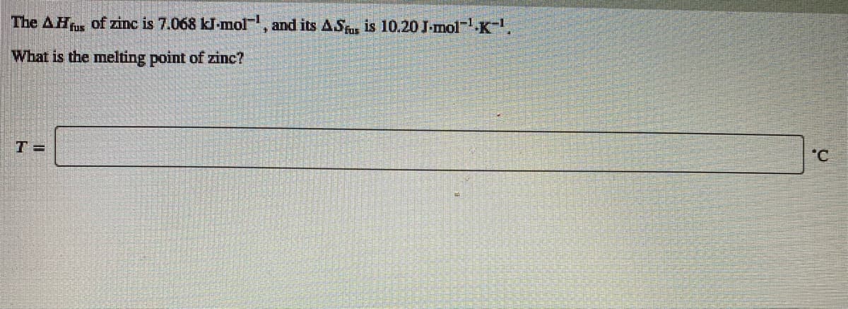 The AHr of zinc is 7.068 kl-mol, and its AS is 10.20 I-mol K.
What is the melting point of zinc?
T =
