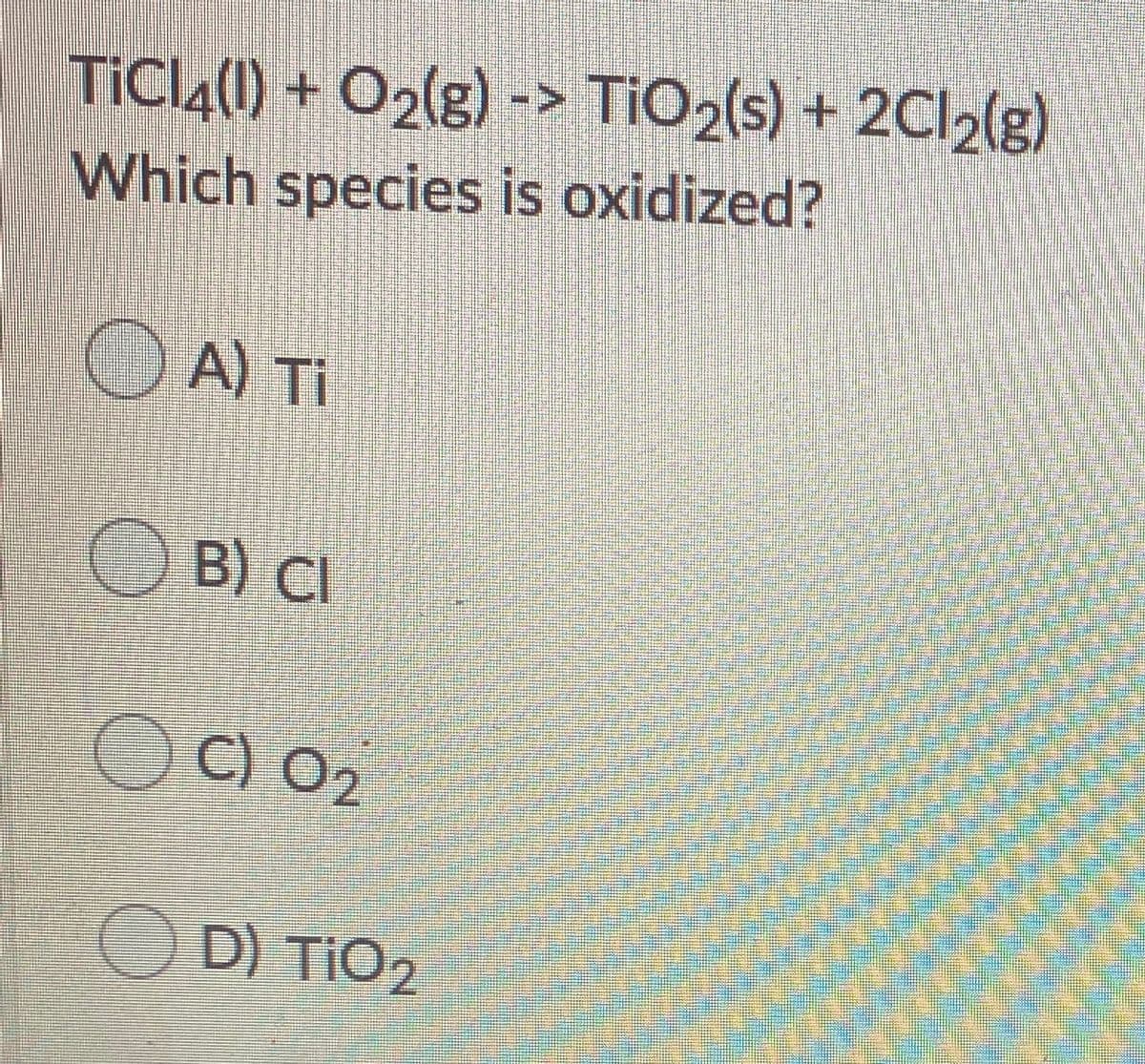 TiCl4(1) + O2(g) -> TiO2(s) + 2CI2(8)
Which species is oxidized?
OA) Ti
O B) CI
OC) 02
O D) TIO2
