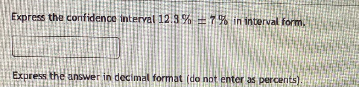 Express the confidence interval 12.3 % 7% in interval form.
Express the answer in decimal format (do not enter as percents).
