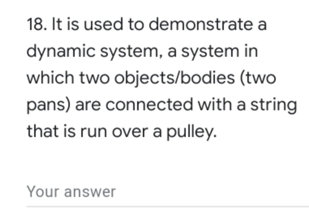 18. It is used to demonstrate a
dynamic system, a system in
which two objects/bodies (two
pans) are connected with a string
that is run over a pulley.
Your answer
