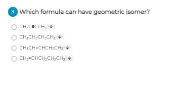 3 Which formula can have geometric isomer?
O CH;CECCH,
CH;CH;CH,CH, +
O CH:CH=CHCH;CH: +
O CH;=CHCH,CH;CH; +
