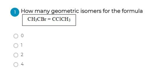 1 How many geometric isomers for the formula
CH;CBr = CCICH;
4
