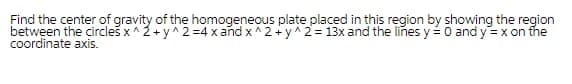 Find the center of gravity of the homogeneous plate placed in this region by showing the region
between the circleš x^2+ y^2 =4 x and x^ 2+y^ 2 = 13x and the lines y=0 and y=x on the
coordinate axis.

