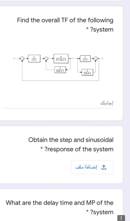Find the overall TF of the following
* ?system
0.4r+1
إجابتك
Obtain the step and sinusoidal
* ?response of the system
إضافة ملف
What are the delay time and MP of the
* ?system
