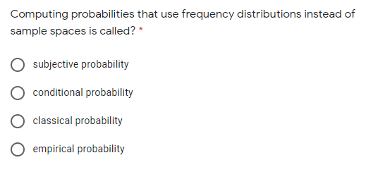 Computing probabilities that use frequency distributions instead of
sample spaces is called? *
subjective probability
conditional probability
classical probability
empirical probability
