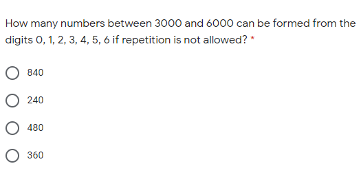 How many numbers between 3000 and 6000 can be formed from the
digits 0, 1, 2, 3, 4, 5, 6 if repetition is not allowed? *
840
О 240
О 480
О 360
