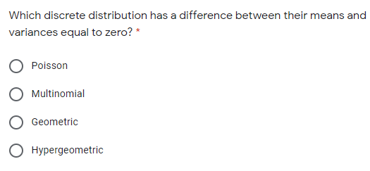 Which discrete distribution has a difference between their means and
variances equal to zero? *
Poisson
O Multinomial
O Geometric
O Hypergeometric
