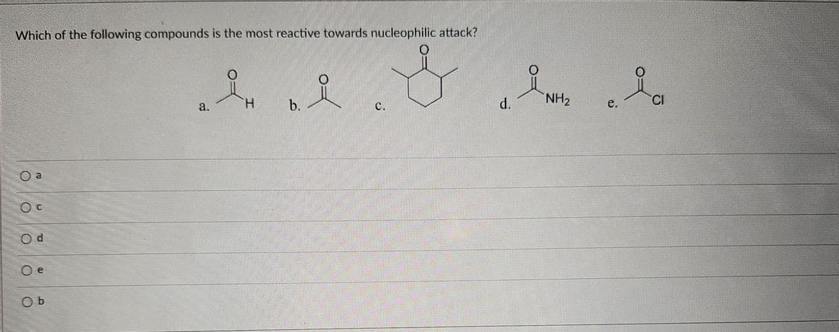 Which of the following compounds is the most reactive towards nucleophilic attack?
a
Ос
Od
Oe
O b
a.
H
b.
C.
d.
NH2
e.
ia
CI