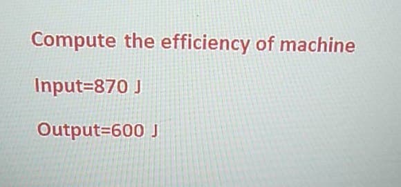Compute the efficiency of machine
Input=870 J
Output=600 J