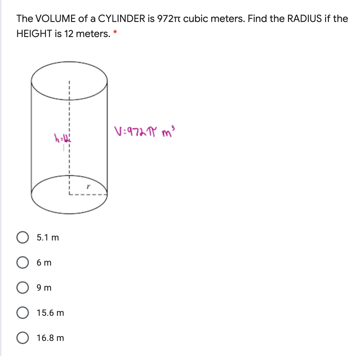 The VOLUME of a CYLINDER is 972Tt cubic meters. Find the RADIUS if the
HEIGHT is 12 meters. *
V:972 TY m³
O 5.1 m
6 m
9 m
O 15.6 m
O 16.8 m
