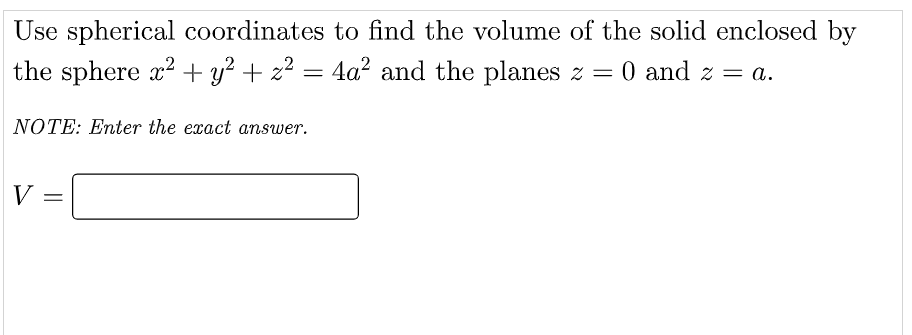 Use spherical coordinates to find the volume of the solid enclosed by
the sphere x? + y² + z? = 4a? and the planes z = 0 and z = a.
NOTE: Enter the exact answer.
V
