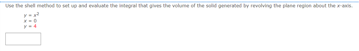 Use the shell method to set up and evaluate the integral that gives the volume of the solid generated by revolving the plane region about the x-axis.
y = x2
X = 0
y = 4
