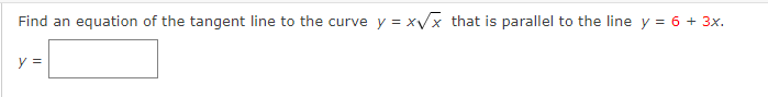 Find an equation of the tangent line to the curve y = xvx that is parallel to the line y = 6 + 3x.
y =
