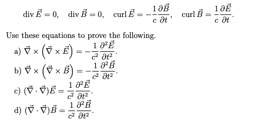 div Ē = 0,
div B = 0, curlĒ
curl B
c ôt
1 ĐỂ
c ôt
Use these equations to prove the following.
1 ³Ē
a) Vx (V x Ề
= -
b) V x (V x B)
= - -
1 ²Ē
c) (V . ỹ)Ē =
d) (V . ỹ)B =
1 8B
c2 Ət?
