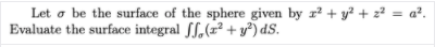 Let o be the surface of the sphere given by r² + y? + z² = a².
Evaluate the surface integral SS,(r² + y³) dS.
