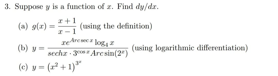 3. Suppose y is a function of x. Find dy/dx.
x + 1
(a) g(x)
(using the definition)
x 1
Arc secx log4
xe
(b) y =
sechx 3cos Arcsin (2)
X
.
(c) y
(x2 +1)*
=
-
(using logarithmic differentiation)
