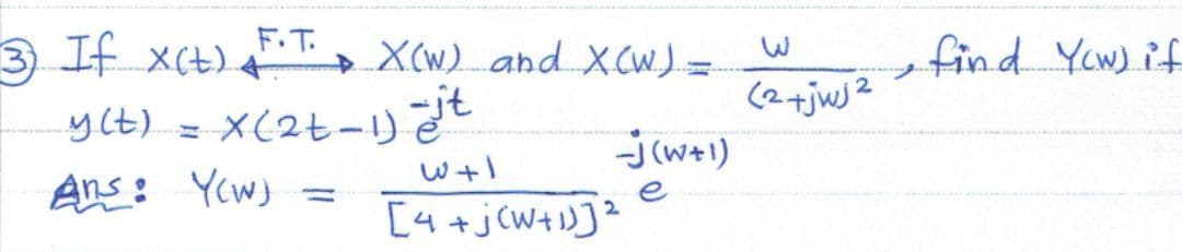 F.T.
3) If X(t) + X(W) and X(W) =
y(t) =
Ans: Yow) =
71-(1-70)x
-J(W+1)
e
W+1
[4+jCW+1)]²
2
(2 +jwj2
find Yow) if