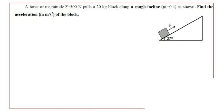 A force of magnitude F=300 N pulls a 20 kg block along a rough incline (u=0.4) as shown. Find the
acceleration (in m/s³) of the block.
37°
