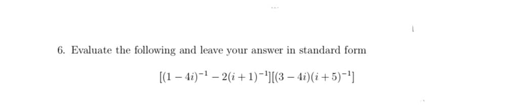 6. Evaluate the following and leave your answer in standard form
[(1 – 4i)-1 – 2(i + 1)-'][(3 – 4i)(i + 5)-1)
