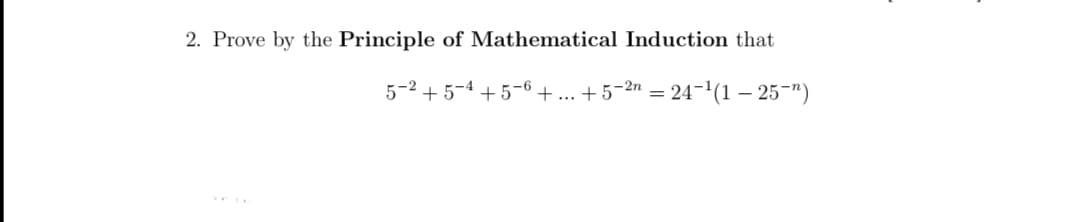 2. Prove by the Principle of Mathematical Induction that
5-2 + 5-4 + 5-6 + ... + 5-2" = 24-'(1 – 25-")
