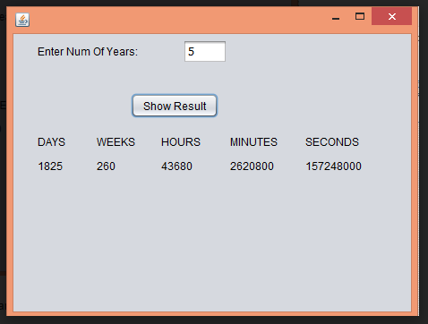 Enter Num Of Years:
Show Result
DAYS
WEEKS
HOURS
MINUTES
SECONDS
1825
260
43680
2620800
157248000
