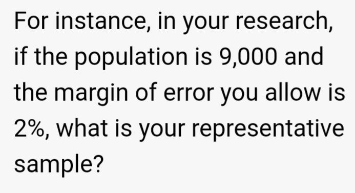 For instance, in your research,
if the population is 9,000 and
the margin of error you allow is
2%, what is your representative
sample?
