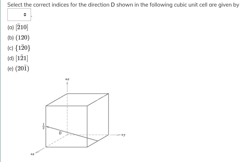 Select the correct indices for the direction D shown in the following cubic unit cell are given by
(a) [210]
(b) (120)
(c) {120}
(d) [121]
(e) (201)
+x
