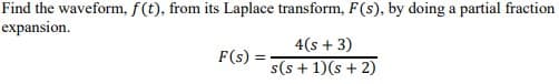 Find the waveform, f(t), from its Laplace transform, F(s), by doing a partial fraction
expansion.
4(s + 3)
F(s) =
=
s(s+ 1)(s + 2)