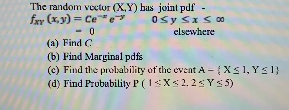 The random vector (X,Y) has joint pdf -
0sy <x < 00
elsewhere
fxy (x, y) = Cee
%3D
(a) Find C
(b) Find Marginal pdfs
(c) Find the probability of the event A = { X< 1, Y<1}
(d) Find Probability P (1<X<2, 2<Y< 5)

