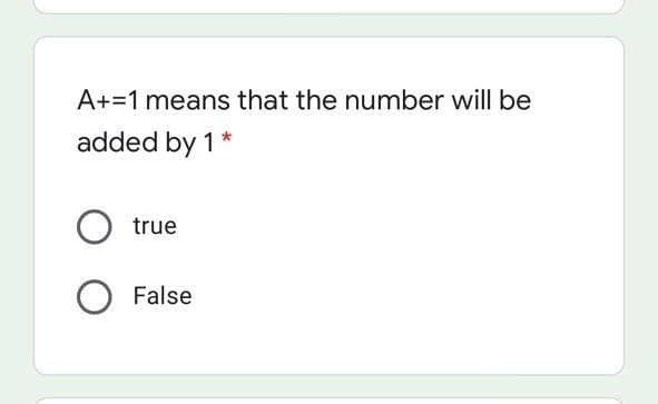 A+=1 means that the number will be
added by 1*
true
False
