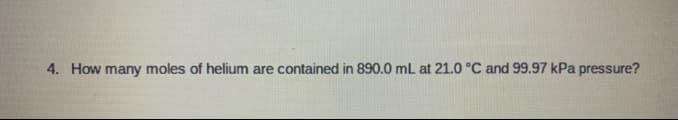 4. How many moles of helium are contained in 890.0 mL at 21.0 °C and 99.97 kPa pressure?
